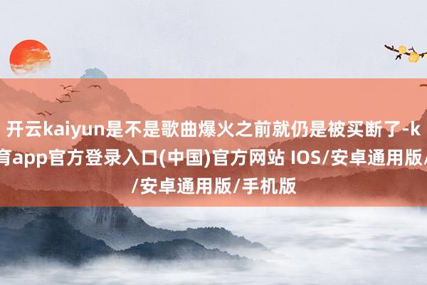 开云kaiyun是不是歌曲爆火之前就仍是被买断了-kai云体育app官方登录入口(中国)官方网站 IOS/安卓通用版/手机版