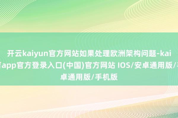 开云kaiyun官方网站如果处理欧洲架构问题-kai云体育app官方登录入口(中国)官方网站 IOS/安卓通用版/手机版