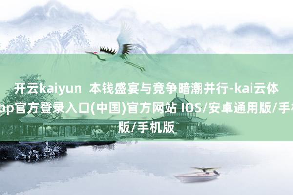 开云kaiyun  本钱盛宴与竞争暗潮并行-kai云体育app官方登录入口(中国)官方网站 IOS/安卓通用版/手机版