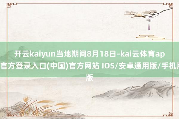 开云kaiyun　　当地期间8月18日-kai云体育app官方登录入口(中国)官方网站 IOS/安卓通用版/手机版