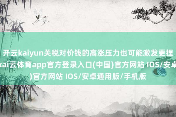 开云kaiyun关税对价钱的高涨压力也可能激发更捏久的通胀动态-kai云体育app官方登录入口(中国)官方网站 IOS/安卓通用版/手机版