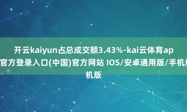开云kaiyun占总成交额3.43%-kai云体育app官方登录入口(中国)官方网站 IOS/安卓通用版/手机版