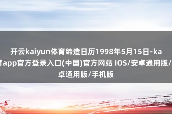 开云kaiyun体育缔造日历1998年5月15日-kai云体育app官方登录入口(中国)官方网站 IOS/安卓通用版/手机版