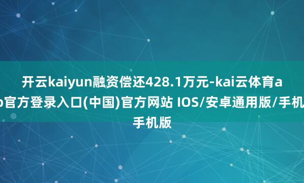 开云kaiyun融资偿还428.1万元-kai云体育app官方登录入口(中国)官方网站 IOS/安卓通用版/手机版