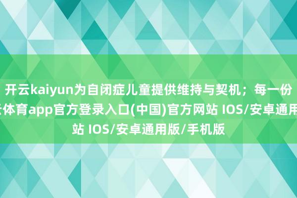 开云kaiyun为自闭症儿童提供维持与契机；每一份坚捏-kai云体育app官方登录入口(中国)官方网站 IOS/安卓通用版/手机版