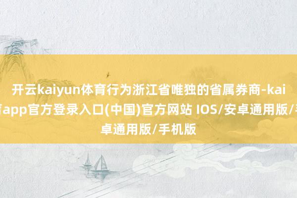 开云kaiyun体育行为浙江省唯独的省属券商-kai云体育app官方登录入口(中国)官方网站 IOS/安卓通用版/手机版