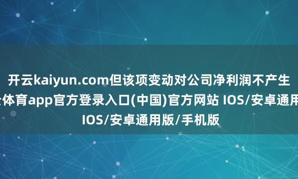 开云kaiyun.com但该项变动对公司净利润不产生影响-kai云体育app官方登录入口(中国)官方网站 IOS/安卓通用版/手机版