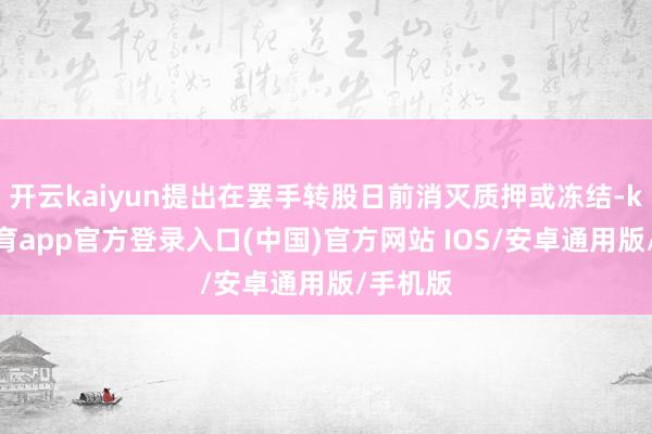 开云kaiyun提出在罢手转股日前消灭质押或冻结-kai云体育app官方登录入口(中国)官方网站 IOS/安卓通用版/手机版