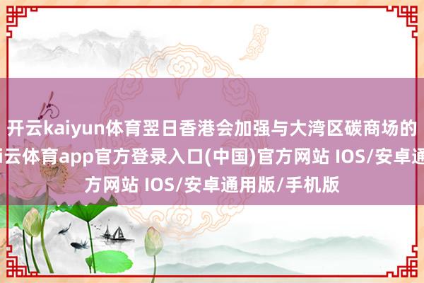 开云kaiyun体育翌日香港会加强与大湾区碳商场的试点互助-kai云体育app官方登录入口(中国)官方网站 IOS/安卓通用版/手机版
