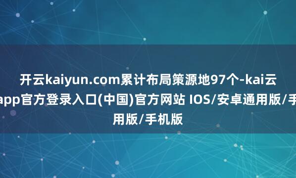 开云kaiyun.com累计布局策源地97个-kai云体育app官方登录入口(中国)官方网站 IOS/安卓通用版/手机版
