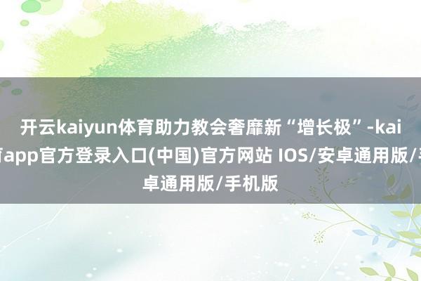 开云kaiyun体育助力教会奢靡新“增长极”-kai云体育app官方登录入口(中国)官方网站 IOS/安卓通用版/手机版