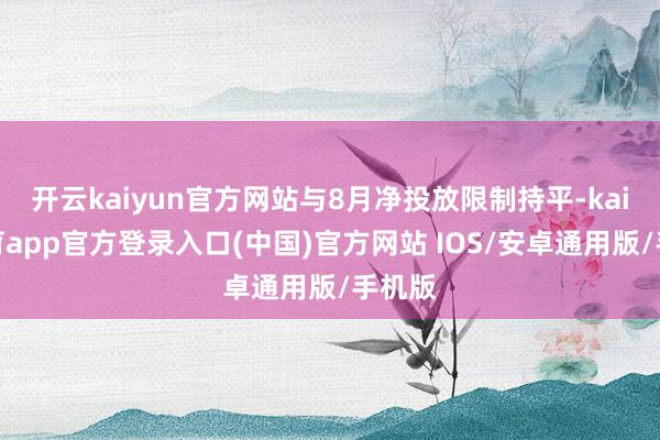 开云kaiyun官方网站与8月净投放限制持平-kai云体育app官方登录入口(中国)官方网站 IOS/安卓通用版/手机版