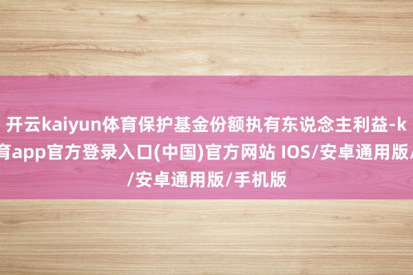 开云kaiyun体育保护基金份额执有东说念主利益-kai云体育app官方登录入口(中国)官方网站 IOS/安卓通用版/手机版
