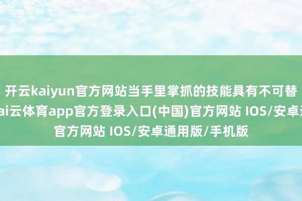 开云kaiyun官方网站当手里掌抓的技能具有不可替代性的时候-kai云体育app官方登录入口(中国)官方网站 IOS/安卓通用版/手机版