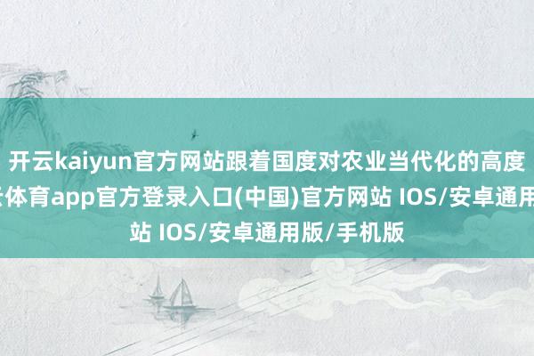 开云kaiyun官方网站跟着国度对农业当代化的高度爱好-kai云体育app官方登录入口(中国)官方网站 IOS/安卓通用版/手机版
