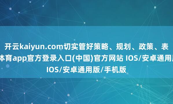 开云kaiyun.com切实管好策略、规划、政策、表率-kai云体育app官方登录入口(中国)官方网站 IOS/安卓通用版/手机版
