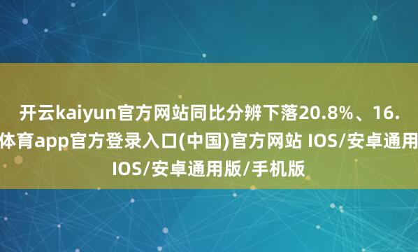 开云kaiyun官方网站同比分辨下落20.8%、16.2%-kai云体育app官方登录入口(中国)官方网站 IOS/安卓通用版/手机版
