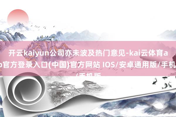 开云kaiyun公司亦未波及热门意见-kai云体育app官方登录入口(中国)官方网站 IOS/安卓通用版/手机版