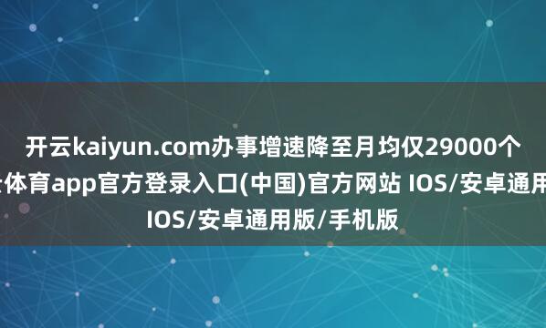 开云kaiyun.com办事增速降至月均仅29000个岗亭-kai云体育app官方登录入口(中国)官方网站 IOS/安卓通用版/手机版
