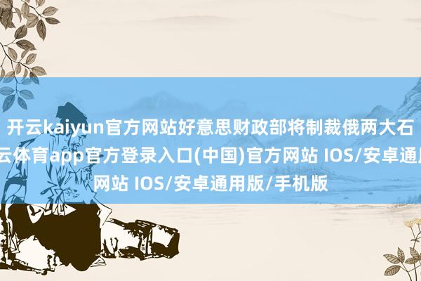开云kaiyun官方网站好意思财政部将制裁俄两大石油公司-kai云体育app官方登录入口(中国)官方网站 IOS/安卓通用版/手机版