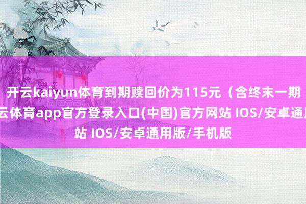 开云kaiyun体育到期赎回价为115元（含终末一期利息）-kai云体育app官方登录入口(中国)官方网站 IOS/安卓通用版/手机版