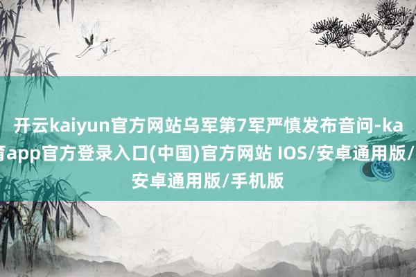开云kaiyun官方网站乌军第7军严慎发布音问-kai云体育app官方登录入口(中国)官方网站 IOS/安卓通用版/手机版