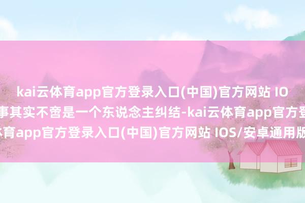 kai云体育app官方登录入口(中国)官方网站 IOS/安卓通用版/手机版这事其实不啻是一个东说念主纠结-kai云体育app官方登录入口(中国)官方网站 IOS/安卓通用版/手机版