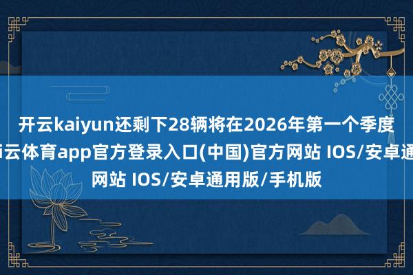 开云kaiyun还剩下28辆将在2026年第一个季度完成委用-kai云体育app官方登录入口(中国)官方网站 IOS/安卓通用版/手机版