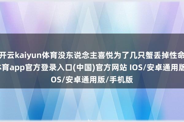 开云kaiyun体育没东说念主喜悦为了几只蟹丢掉性命-kai云体育app官方登录入口(中国)官方网站 IOS/安卓通用版/手机版