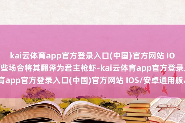 kai云体育app官方登录入口(中国)官方网站 IOS/安卓通用版/手机版有些场合将其翻译为君主枪虾-kai云体育app官方登录入口(中国)官方网站 IOS/安卓通用版/手机版
