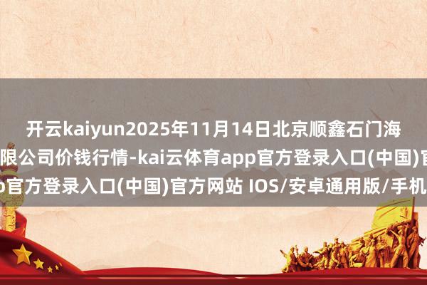 开云kaiyun2025年11月14日北京顺鑫石门海外农产物批发阛阓集团有限公司价钱行情-kai云体育app官方登录入口(中国)官方网站 IOS/安卓通用版/手机版