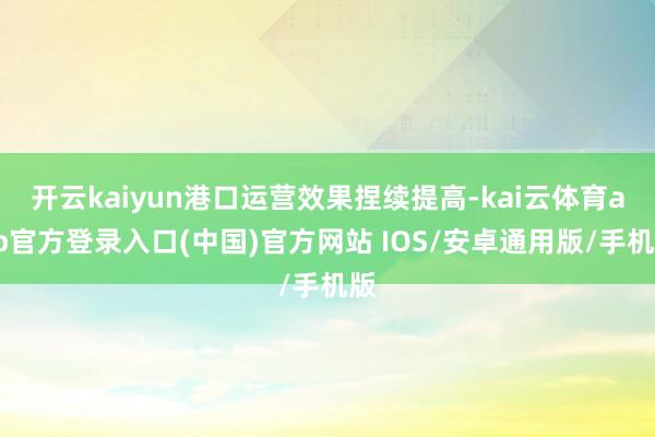 开云kaiyun港口运营效果捏续提高-kai云体育app官方登录入口(中国)官方网站 IOS/安卓通用版/手机版