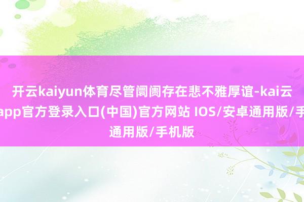 开云kaiyun体育尽管阛阓存在悲不雅厚谊-kai云体育app官方登录入口(中国)官方网站 IOS/安卓通用版/手机版