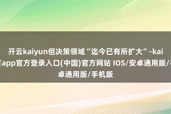 开云kaiyun但决策领域“迄今已有所扩大”-kai云体育app官方登录入口(中国)官方网站 IOS/安卓通用版/手机版