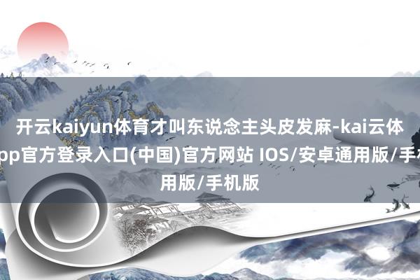 开云kaiyun体育才叫东说念主头皮发麻-kai云体育app官方登录入口(中国)官方网站 IOS/安卓通用版/手机版