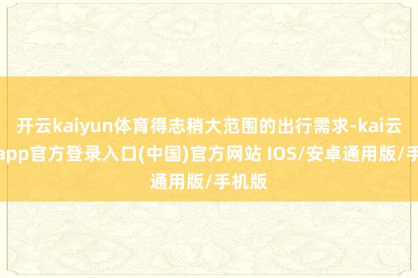 开云kaiyun体育得志稍大范围的出行需求-kai云体育app官方登录入口(中国)官方网站 IOS/安卓通用版/手机版
