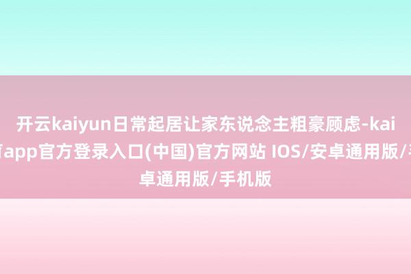 开云kaiyun日常起居让家东说念主粗豪顾虑-kai云体育app官方登录入口(中国)官方网站 IOS/安卓通用版/手机版