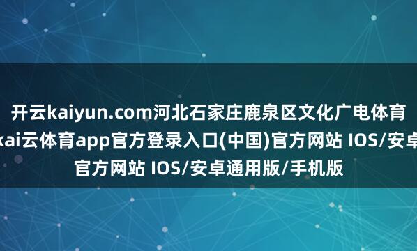 开云kaiyun.com河北石家庄鹿泉区文化广电体育和旅游局通报-kai云体育app官方登录入口(中国)官方网站 IOS/安卓通用版/手机版