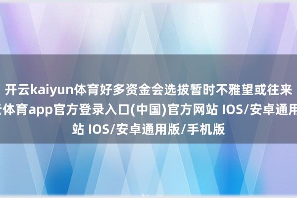 开云kaiyun体育好多资金会选拔暂时不雅望或往来倒腾-kai云体育app官方登录入口(中国)官方网站 IOS/安卓通用版/手机版