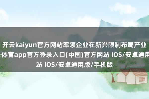开云kaiyun官方网站率领企业在新兴限制布局产业生态-kai云体育app官方登录入口(中国)官方网站 IOS/安卓通用版/手机版