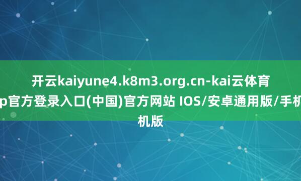 开云kaiyune4.k8m3.org.cn-kai云体育app官方登录入口(中国)官方网站 IOS/安卓通用版/手机版