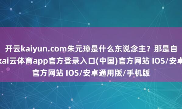 开云kaiyun.com朱元璋是什么东说念主？那是自后的洪武大帝-kai云体育app官方登录入口(中国)官方网站 IOS/安卓通用版/手机版