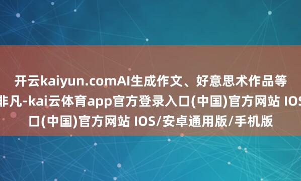 开云kaiyun.comAI生成作文、好意思术作品等干涉比赛的时事也不非凡-kai云体育app官方登录入口(中国)官方网站 IOS/安卓通用版/手机版