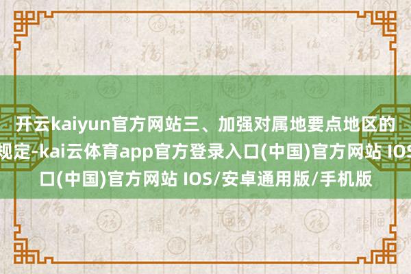 开云kaiyun官方网站 三、加强对属地要点地区的安全责任提醒和聚拢规定-kai云体育app官方登录入口(中国)官方网站 IOS/安卓通用版/手机版
