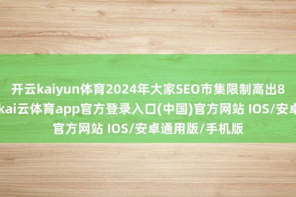 开云kaiyun体育2024年大家SEO市集限制高出800亿好意思金-kai云体育app官方登录入口(中国)官方网站 IOS/安卓通用版/手机版