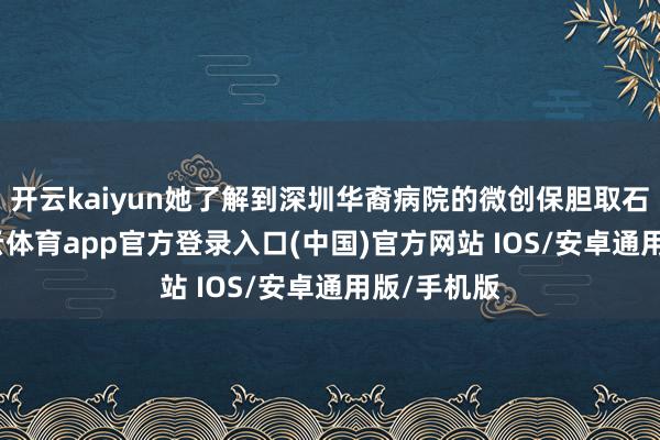 开云kaiyun她了解到深圳华裔病院的微创保胆取石时间-kai云体育app官方登录入口(中国)官方网站 IOS/安卓通用版/手机版