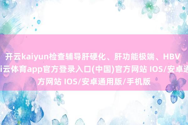开云kaiyun检查辅导肝硬化、肝功能极端、HBV DNA升高-kai云体育app官方登录入口(中国)官方网站 IOS/安卓通用版/手机版