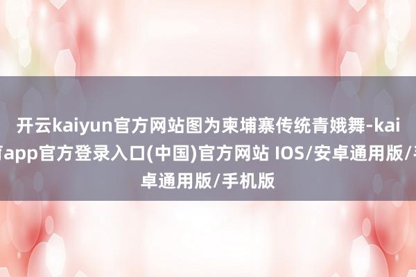 开云kaiyun官方网站图为柬埔寨传统青娥舞-kai云体育app官方登录入口(中国)官方网站 IOS/安卓通用版/手机版