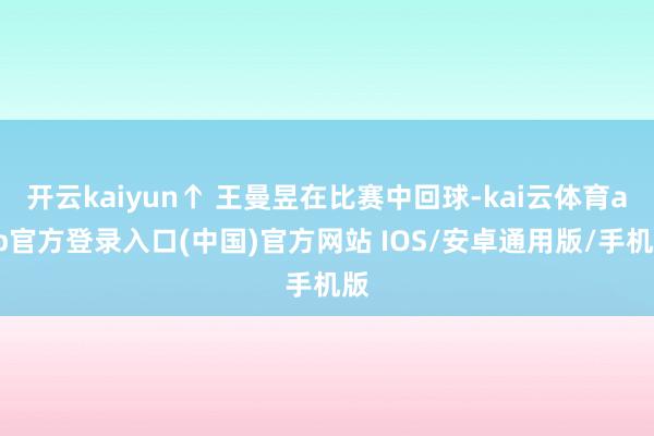 开云kaiyun↑ 王曼昱在比赛中回球-kai云体育app官方登录入口(中国)官方网站 IOS/安卓通用版/手机版