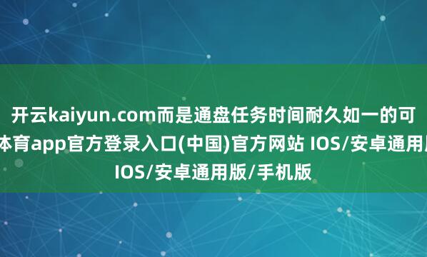 开云kaiyun.com而是通盘任务时间耐久如一的可靠-kai云体育app官方登录入口(中国)官方网站 IOS/安卓通用版/手机版
